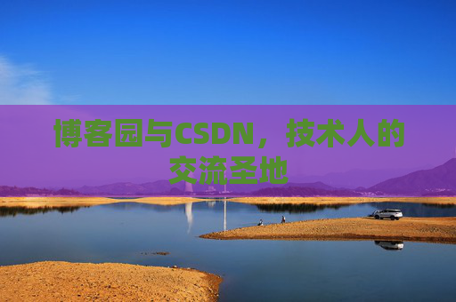 博客园与CSDN,技术人的交流圣地 博客园与CSDN,技术人的交流圣地
